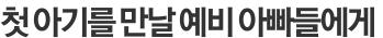 첫 아기를 만날 예비 아빠들에게 