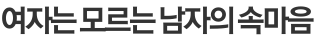 여자는 모르는 남자의 속마음 