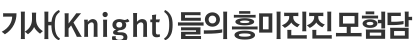 기사(Knight)들의 흥미진진 모험담