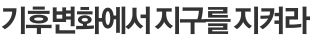 기후변화에서 지구를 지켜라 