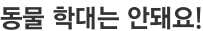 동물 학대는 안돼요!