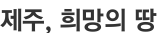 제주, 희망의 땅