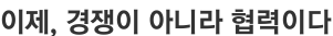 이제, 경쟁이 아니라 협력이다