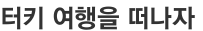 터키 여행을 떠나자 