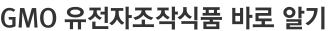 GMO 유전자조작식품 바로 알기