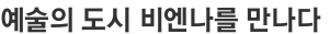 예술의 도시 비엔나를 만나다 